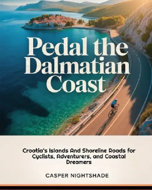 Pedal the Dalmatian Coast: Croatia's Islands and Shoreline Roads for Cyclists, Adventurers, and Coastal Dreamers by Casper Nightshade