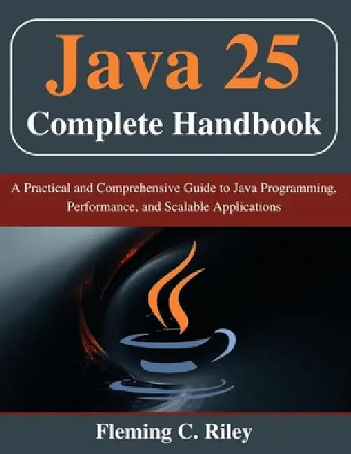 Java 25 Complete Handbook: A Practical and Comprehensive Guide to Java Programming, Performance, and Scalable Applications by Fleming C. Riley