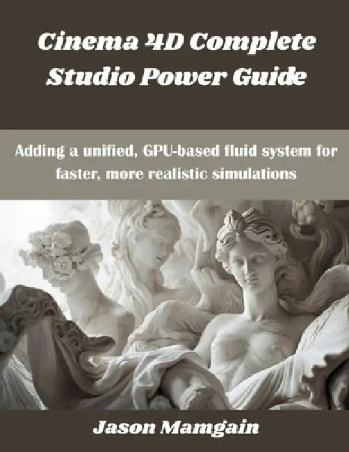 Cinema 4D Complete Studio Power Guide: Adding a unified, GPU-based fluid system for faster, more realistic simulations by Jason Mamgain