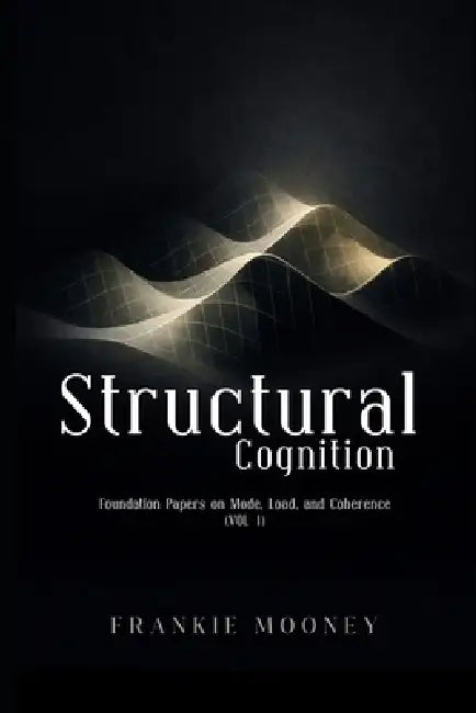 Structural Cognition: Foundation Papers on Mode, Load, and Coherence (Vol. I) by Frankie Mooney