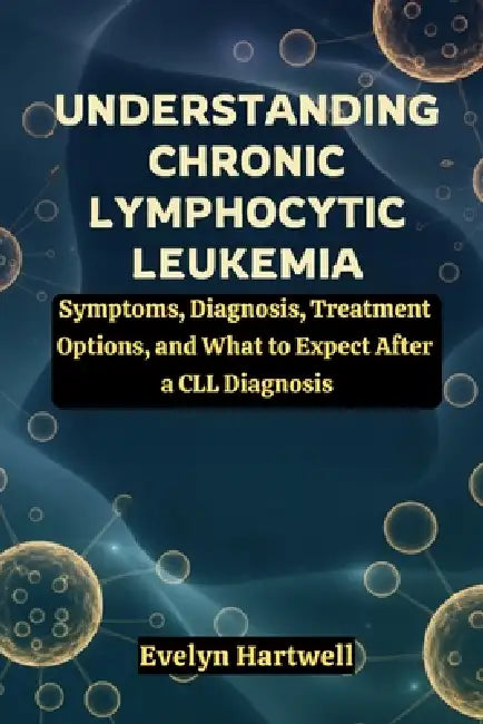 Understanding Chronic Lymphocytic Leukemia: Symptoms, Diagnosis, Treatment Options, and What to Expect After a CLL Diagnosis by Evelyn Hartwell