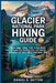 Glacier National Park Hiking Guide 2026: Route Maps, Hiking Trails, Scenic Hikes, Altitude Tips, Packing Lists, and Safety Guidelines for Every Hiking by Daniel K. Sutton