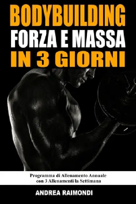 Bodybuilding Forza E Massa In 3 Giorni: Programma di Allenamento Annuale Completo per Aumentare Muscoli, Perdere Grasso e Tornare in Forma con 3 Allen by Andrea Raimondi