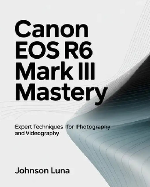 Canon EOS R6 Mark III Mastery: Expert Techniques for Photography and Videography by Johnson Luna