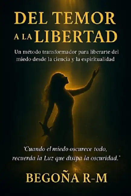 Del temor a la libertad: Un método transformador para liberarte del miedo desde la ciencia y la espiritualidad by Begoña R-M