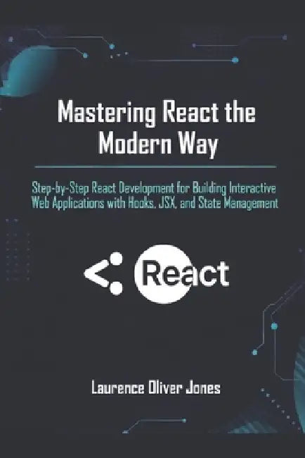 Mastering React the Modern Way: Step-by-Step React Development for Building Interactive Web Applications with Hooks, JSX, and State Management by Laurence Oliver Jones