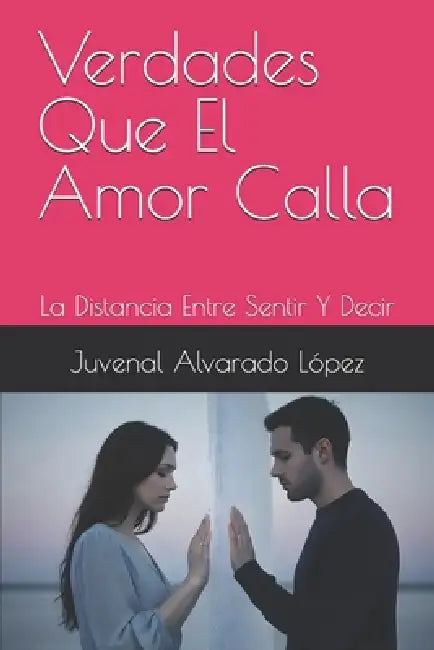 Verdades Que El Amor Calla: La Distancia Entre Sentir Y Decir by Juvenal Alvarado López