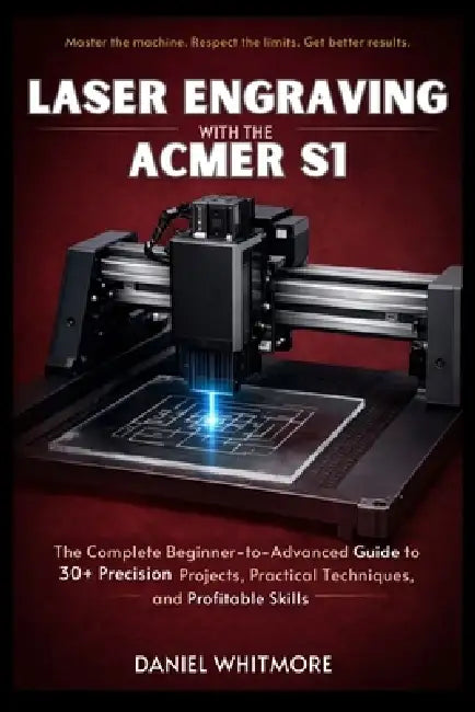 Laser Engraving with the ACMER S1: The Complete Beginner-to-Advanced Guide to 30+ Precision Projects, Practical Techniques, and Profitable Skills by Daniel Whitmore