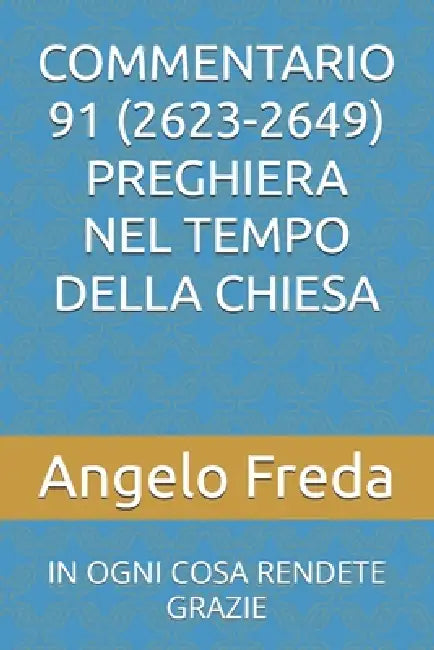 Commentario 91 (2623-2649) Preghiera Nel Tempo Della Chiesa: In Ogni Cosa Rendete Grazie by Angelo Freda