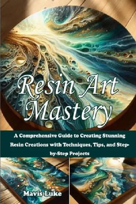 Resin Art Mastery: A Comprehensive Guide to Creating Stunning Resin Creations with Techniques, Tips, and Step-by-Step Projects by Mavis Luke