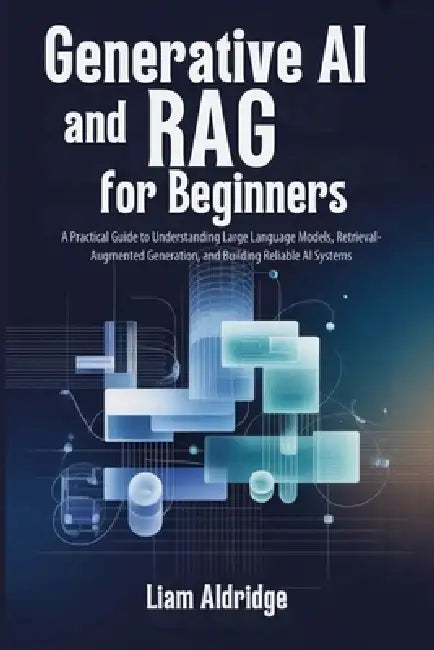 Generative AI and RAG for beginners: A Practical Guide to Understanding Large Language Models, Retrieval-Augmented Generation, and Building Reliable A by Liam Aldridge