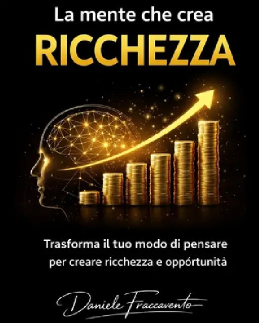 La mente che crea ricchezza: trasforma il tuo modo di pensare per creare ricchezza e opportunita' by Daniele Fraccavento