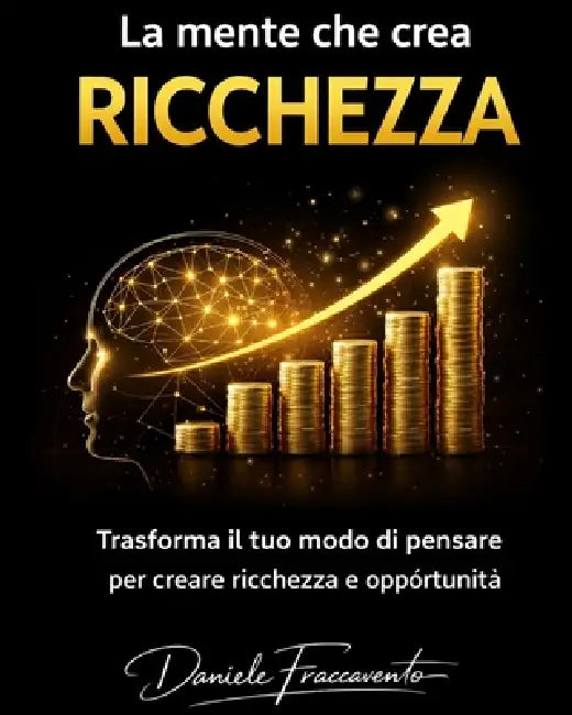 La mente che crea ricchezza: trasforma il tuo modo di pensare per creare ricchezza e opportunita' by Daniele Fraccavento