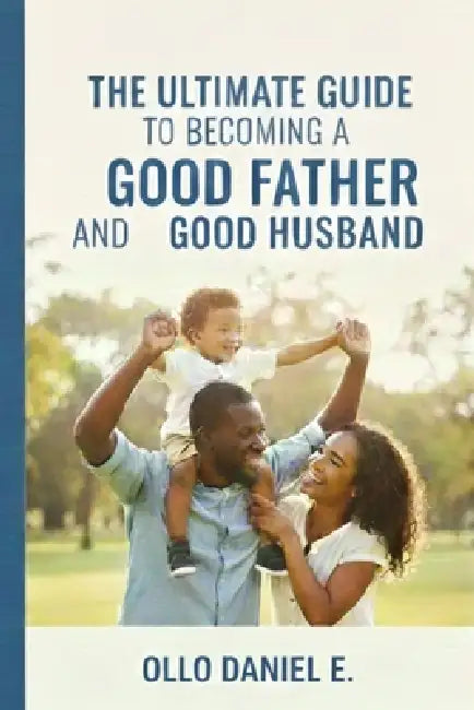 The Ultimate Guide to Becoming a Good Father and a Good Husband by Ollo Daniel E.
