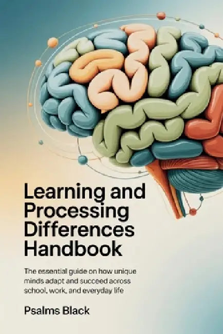 Learning and Processing Differences Handbook: The Essential Guide on How Unique Minds Adapt and Succeed Across School, Work, and Everyday Life by Psalms Black