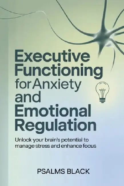 Executive Functioning For Anxiety and Emotional Regulation: Unlock Your Brain's Potential To Manage Stress and Enhance Focus by Psalms Black