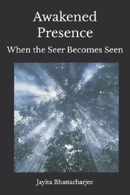 Awakened Presence: When the Seer Becomes Seen by Jayita Bhattacharjee
