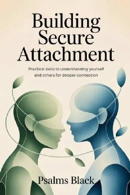 Building Secure Attachment: Practical Skills To Understanding Yourself and Others For Deeper Connection by Psalms Black