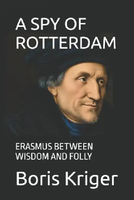 A Spy of Rotterdam: Erasmus Between Wisdom and Folly by Boris Kriger