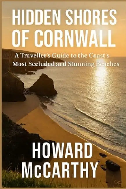 Hidden Shores of Cornwall: A Traveller's Guide to the Coast's Most Secluded and Stunning Beaches by Howard McCarthy