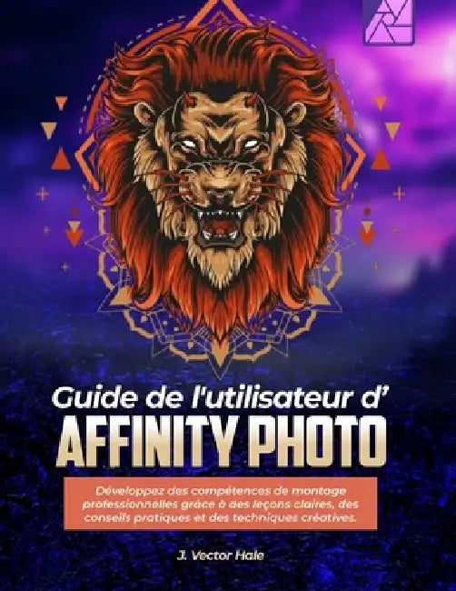 Guide de l'utilisateur d'Affinity Photo: Développez des compétences de montage professionnelles grâce à des leçons claires, des conseils pratiques et by J. Vector Hale