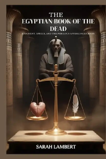 The Egyptian Book of the Dead: Judgment, Spells, and the Perilous Afterlife Journey by Sarah Lambert
