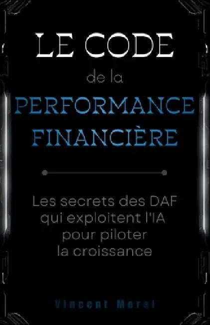 Le code de la performance financière: Les secrets des DAF qui exploitent l'IA pour piloter la croissance by Vincent Morel