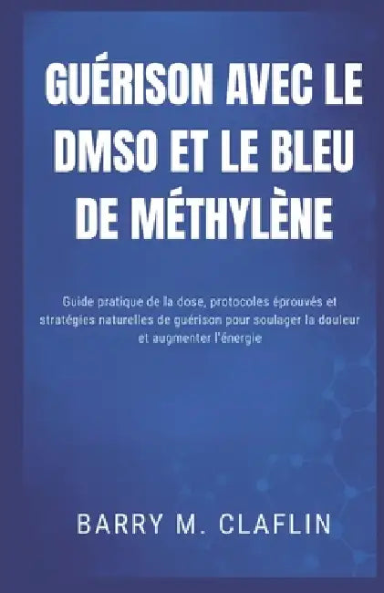 Guérison Avec Le Dmso Et Le Bleu de Méthylène: Guide pratique de la dose, protocoles éprouvés et stratégies naturelles de guérison pour soulager la do by Barry M. Claflin