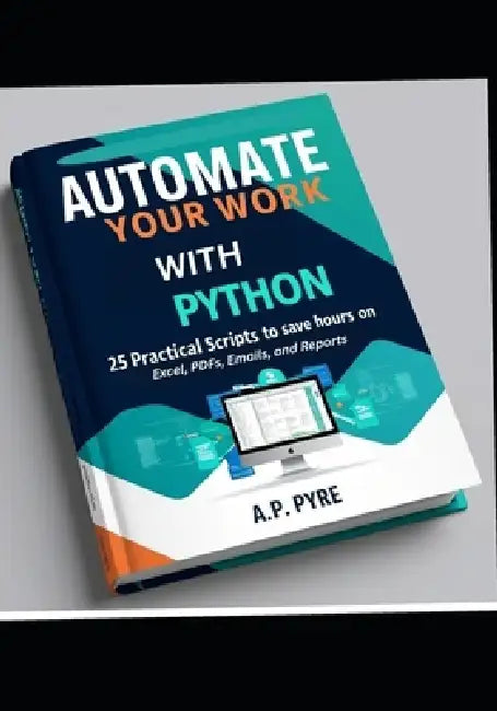 Automate Your Work with Python: 25 Practical Scripts to Save Hours on Excel, PDFs, Emails, and Reports by A. P. Pyre