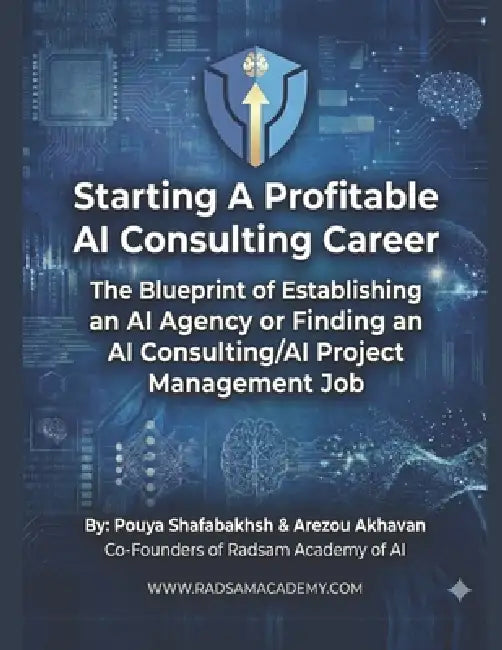 Start a Profitable AI Consultant Career: TheBlueprint of Establishing a 6 to 7-Figure AI Agency or Finding a High Paying Job as an AI Consultant/AI Pr by Arezou Akhavan, Pouya Shafabakhsh