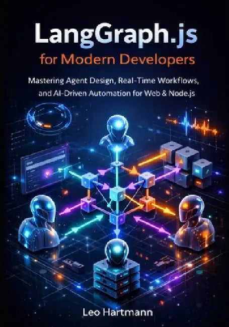 LangGraph.js for Modern Developers: Mastering Agent Design, Real-Time Workflows, and AI-Driven Automation for Web and Node.js by Leo Hartmann