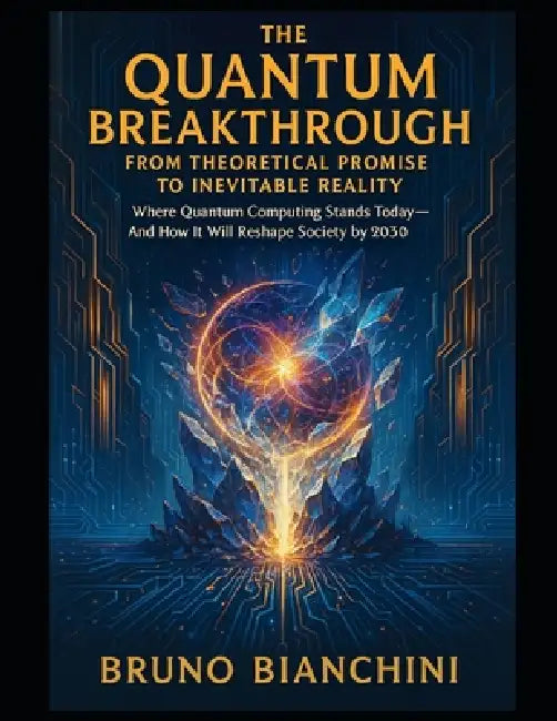 The Quantum Breakthrough From Theoretical Promise to Inevitable Reality: Where Quantum Computing Stands Today and How It Will Reshape Society by 2030 by Bruno Bianchini