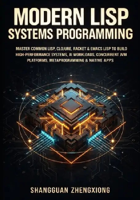 Modern LISP Systems Programming: Master Common Lisp, Clojure, Racket & Emacs LISP to Build High-Performance Systems, AI Workloads, Concurrent Jvm Plat by Shangguan Zhengxiong