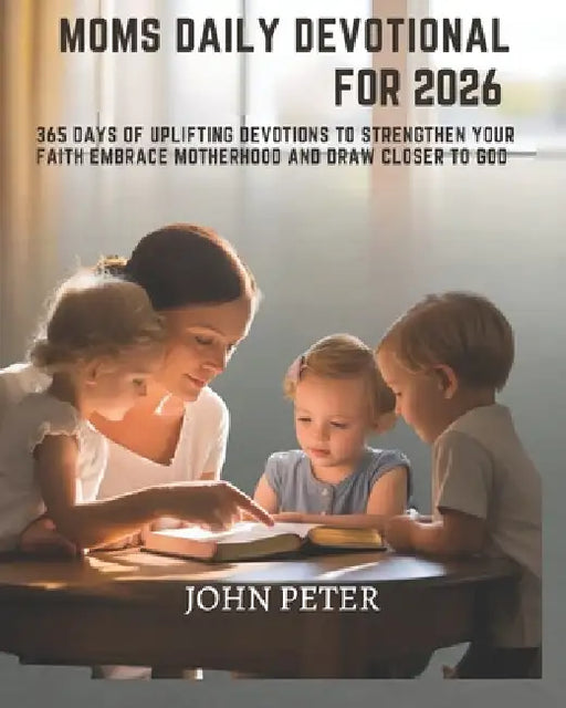 Moms Daily Devotional for 2026: 365 Days of Uplifting Devotions to Strengthen Your Faith Embrace Motherhood and Draw Closer to God by John Peter