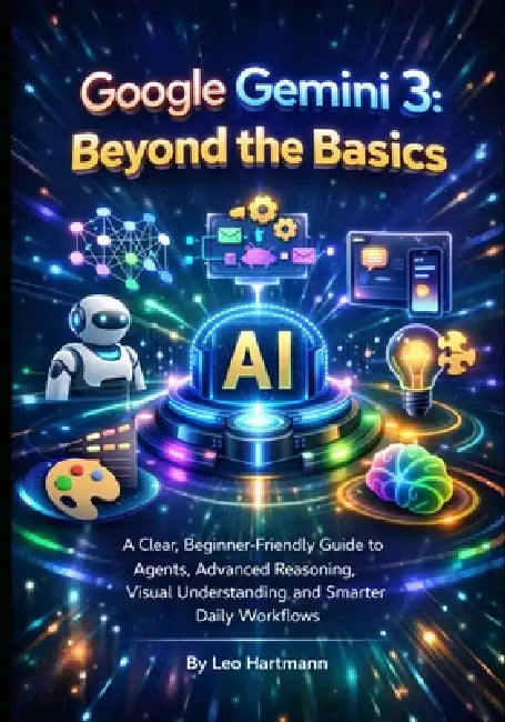 Google Gemini 3: Beyond the Basics: A Clear, Beginner-Friendly Guide to Agents, Advanced Reasoning, Visual Understanding, and Smarter Daily Workflows by Leo Hartmann