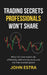Trading Secrets Professionals Won't Share: What full-time traders do differently with entries, exits, and risk that courses ignore by John Estra