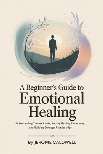 A Beginner's Guide to Emotional Healing: Understanding Trauma Bonds, Setting Healthy Boundaries, and Building Stronger Relationships by Jerome Caldwell