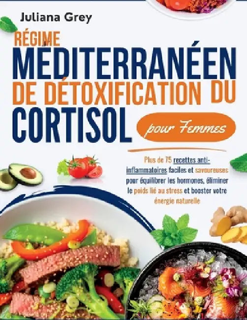 Régime méditerranéen de détoxification du cortisol pour Femmes: Plus de 75 recettes anti-inflammatoires faciles et savoureuses pour équilibrer les hor by Juliana Grey