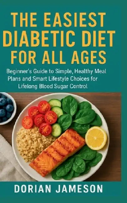 The Easiest Diabetic Diet for All Ages: Beginner's Guide to Simple, Healthy Meal Plans and Smart Lifestyle Choices for Lifelong Blood Sugar Control by Dorian Jameson