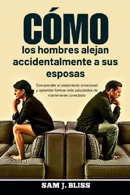 Cómo los hombres alejan accidentalmente a sus esposas: Comprender el aislamiento emocional y aprender formas más saludables de mantenerse conectado by Sam J. Bliss