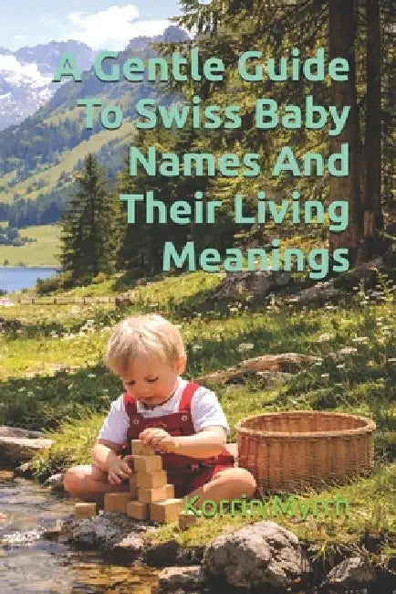 A Gentle Guide To Swiss Baby Names And Their Living Meanings by Korrin Myrrh