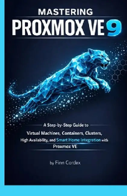 Mastering Proxmox Ve 9: A Step-By-Step Guide to Virtual Machines, Containers, Clusters, High Availability, and Smart Home Integration with Proxmox Ve by Finn Cordex