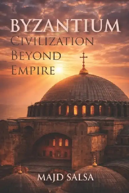 Byzantium: Civilization Beyond Empire: Faith, Power, Cities, Law, Art, and the Endurance of Order by Majd Salsà