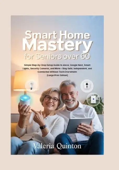 Smart Home Mastery for Seniors Over 60: Simple Step-by-Step Setup Guide to Alexa, Google Nest, Smart Lights, Security Cameras, and More - Stay Safe, I by Valeria Quinton