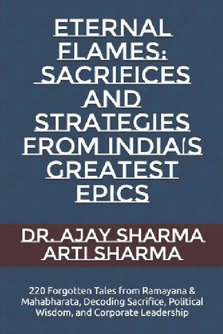Eternal Flames: Sacrifices and Strategies from India's Greatest Epics: 220 Forgotten Tales from Ramayana & Mahabharata, Decoding Sacrifice, Political by Arti Sharma, Ajay Kumar Sharma