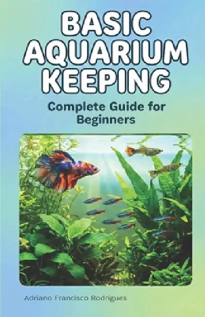 Basic Aquarium Keeping: A Complete Beginner's Guide by Adriano Francisco Rodrigues