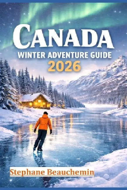Canada Winter Adventure Guide 2026: Discover Snow-Covered Cities, Arctic Wonders, and Unforgettable Experiences by Stephane Beauchemin
