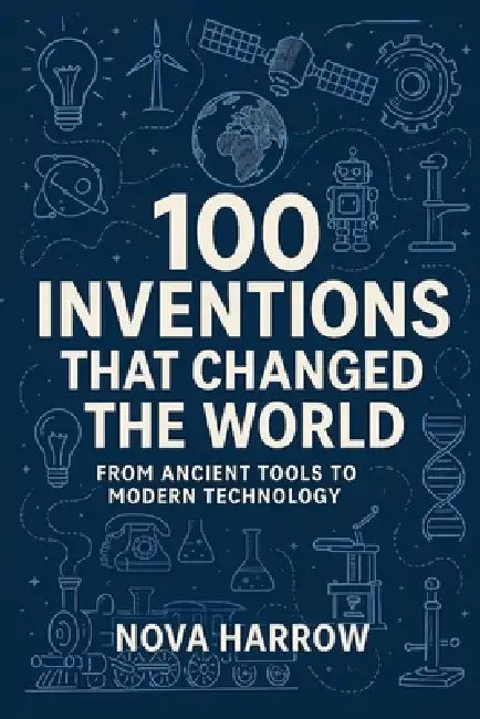 100 Inventions That Changed the World: From Ancient Tools to Modern Technology by Nova Harrow