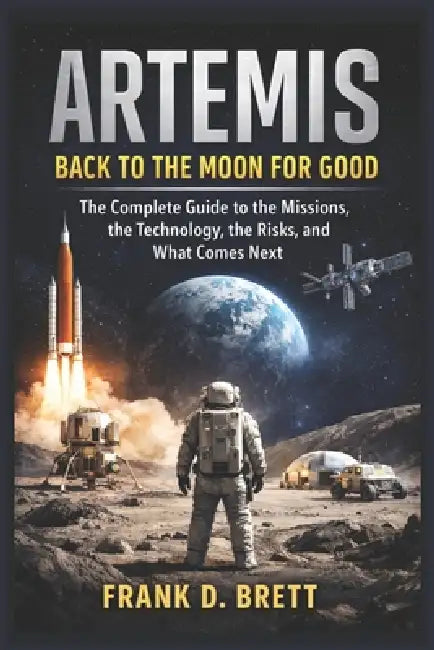 Artemis: Back to the Moon for Good: The Complete Guide to the Missions, the Technology, the Risks, and What Comes Next by Frank D. Brett
