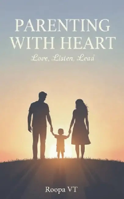 Parenting with Heart: Love, Listen, Lead by Roopa Vt